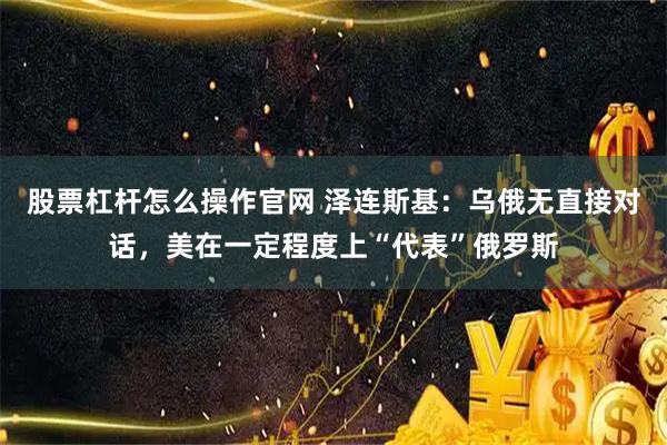 股票杠杆怎么操作官网 泽连斯基：乌俄无直接对话，美在一定程度上“代表”俄罗斯