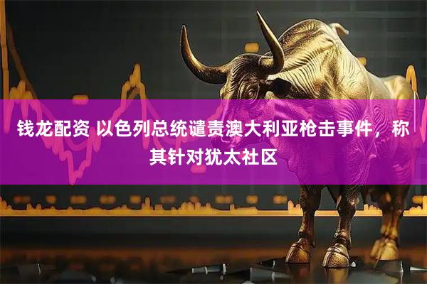 钱龙配资 以色列总统谴责澳大利亚枪击事件，称其针对犹太社区