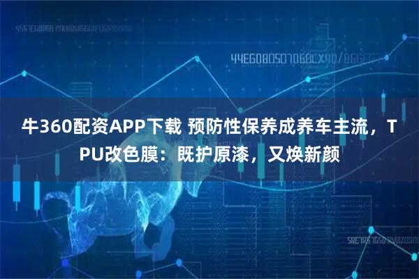 牛360配资APP下载 预防性保养成养车主流，TPU改色膜：既护原漆，又焕新颜