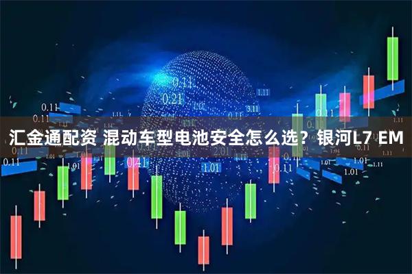 汇金通配资 混动车型电池安全怎么选？银河L7 EM