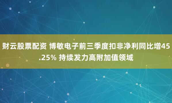 财云股票配资 博敏电子前三季度扣非净利同比增45.25% 持续发力高附加值领域