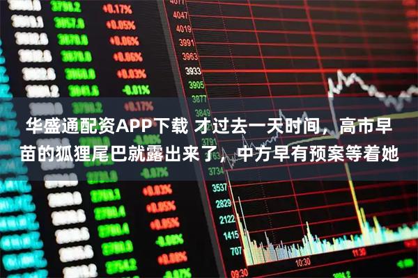 华盛通配资APP下载 才过去一天时间，高市早苗的狐狸尾巴就露出来了，中方早有预案等着她