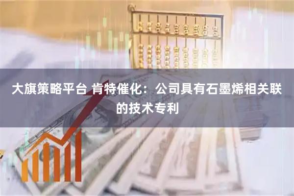 大旗策略平台 肯特催化：公司具有石墨烯相关联的技术专利