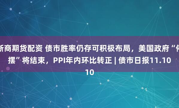 浙商期货配资 债市胜率仍存可积极布局，美国政府“停摆”将结束，PPI年内环比转正 | 债市日报11.10