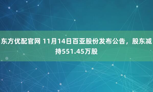 东方优配官网 11月14日百亚股份发布公告，股东减持551.45万股