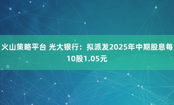 火山策略平台 光大银行：拟派发2025年中期股息每10股1.05元