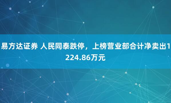 易方达证券 人民同泰跌停，上榜营业部合计净卖出1224.86万元