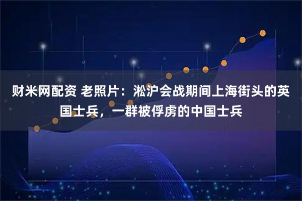 财米网配资 老照片：淞沪会战期间上海街头的英国士兵，一群被俘虏的中国士兵