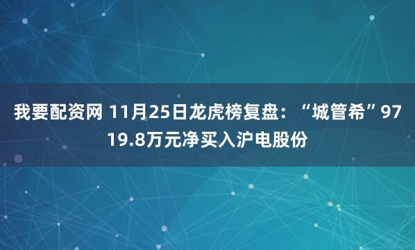 我要配资网 11月25日龙虎榜复盘：“城管希”9719.8万元净买入沪电股份