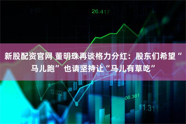 新股配资官网 董明珠再谈格力分红：股东们希望“马儿跑” 也请坚持让“马儿有草吃”