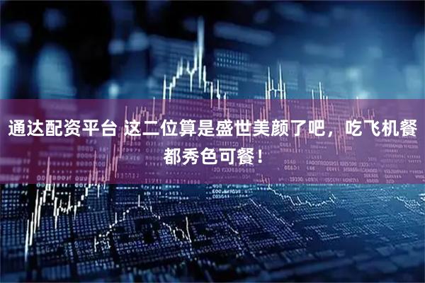 通达配资平台 这二位算是盛世美颜了吧，吃飞机餐都秀色可餐！