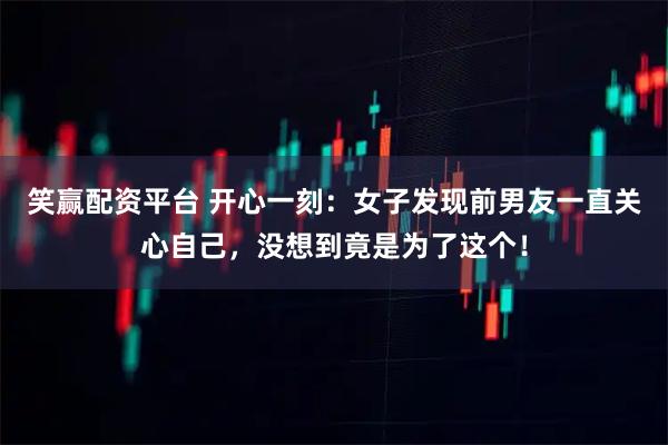 笑赢配资平台 开心一刻：女子发现前男友一直关心自己，没想到竟是为了这个！