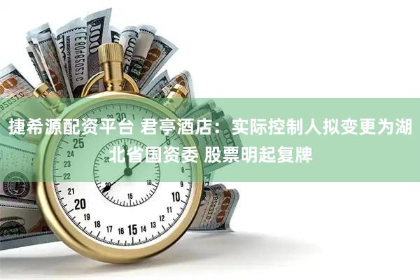 捷希源配资平台 君亭酒店：实际控制人拟变更为湖北省国资委 股票明起复牌