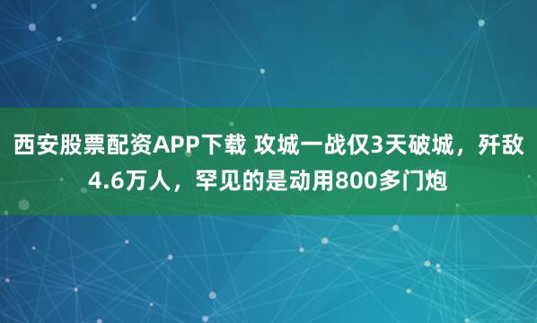 西安股票配资APP下载 攻城一战仅3天破城，歼敌4.6万人，罕见的是动用800多门炮