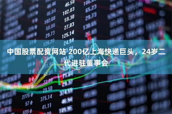 中国股票配资网站 200亿上海快递巨头，24岁二代进驻董事会