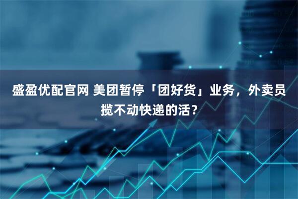 盛盈优配官网 美团暂停「团好货」业务，外卖员揽不动快递的活？