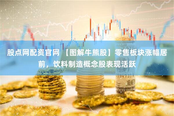 股点网配资官网 【图解牛熊股】零售板块涨幅居前，饮料制造概念股表现活跃