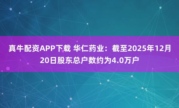 真牛配资APP下载 华仁药业：截至2025年12月20日股东总户数约为4.0万户