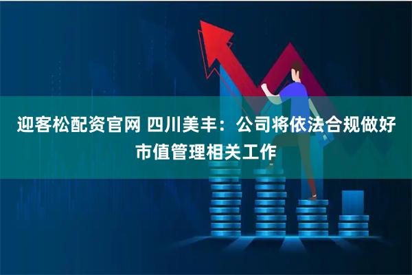 迎客松配资官网 四川美丰：公司将依法合规做好市值管理相关工作
