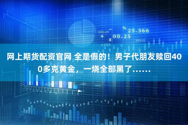 网上期货配资官网 全是假的！男子代朋友赎回400多克黄金，一烧全部黑了……