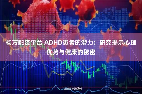 杨方配资平台 ADHD患者的潜力：研究揭示心理优势与健康的秘密