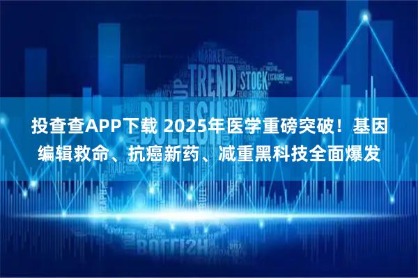 投查查APP下载 2025年医学重磅突破！基因编辑救命、抗癌新药、减重黑科技全面爆发