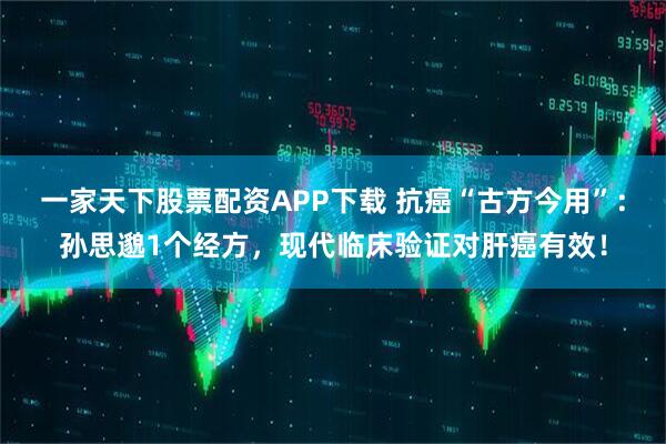 一家天下股票配资APP下载 抗癌“古方今用”：孙思邈1个经方，现代临床验证对肝癌有效！