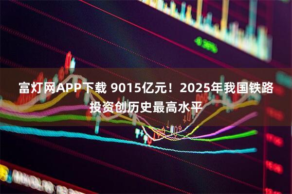 富灯网APP下载 9015亿元！2025年我国铁路投资创历史最高水平