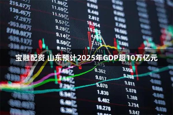 宝融配资 山东预计2025年GDP超10万亿元