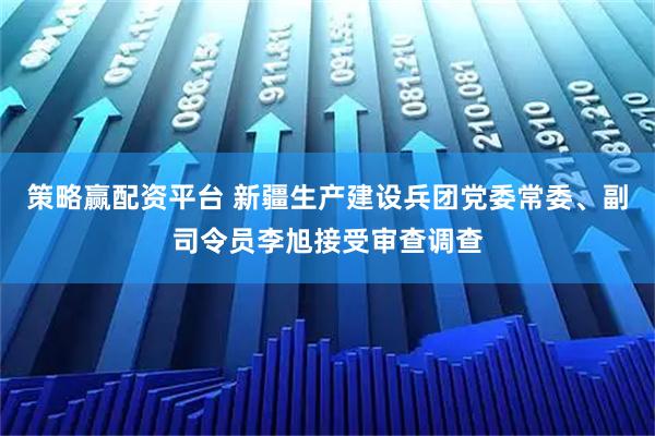 策略赢配资平台 新疆生产建设兵团党委常委、副司令员李旭接受审查调查