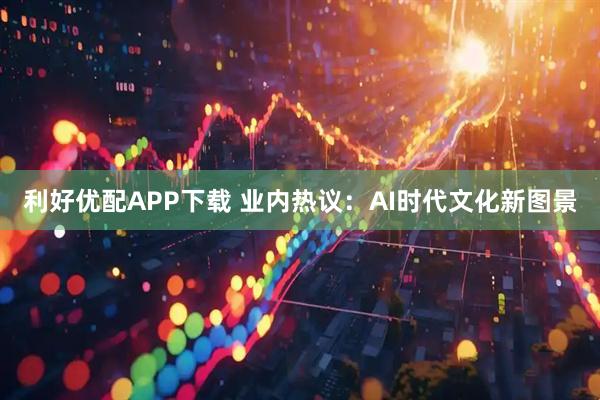 利好优配APP下载 业内热议：AI时代文化新图景