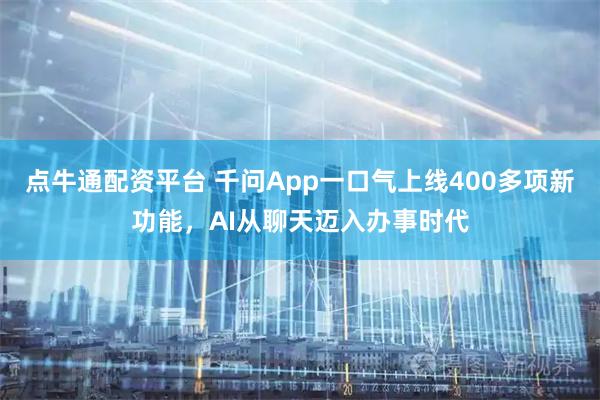 点牛通配资平台 千问App一口气上线400多项新功能，AI从聊天迈入办事时代
