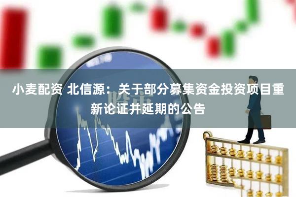 小麦配资 北信源：关于部分募集资金投资项目重新论证并延期的公告
