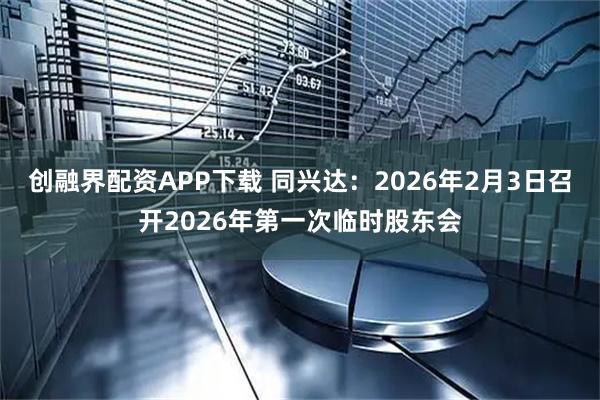 创融界配资APP下载 同兴达：2026年2月3日召开2026年第一次临时股东会