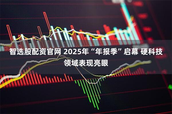 智选股配资官网 2025年“年报季”启幕 硬科技领域表现亮眼