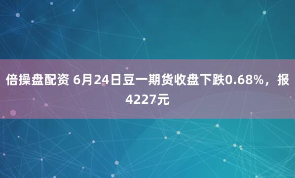 倍操盘配资 6月24日豆一期货收盘下跌0.68%，报4227元