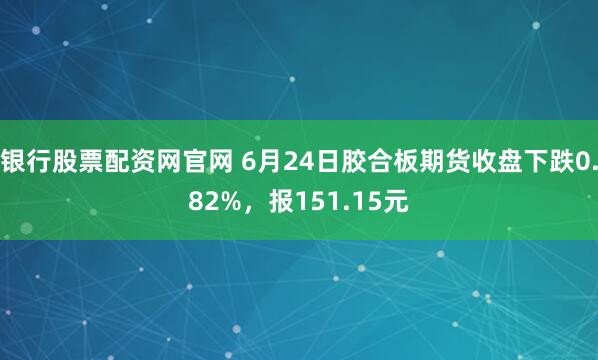 银行股票配资网官网 6月24日胶合板期货收盘下跌0.82%，报151.15元