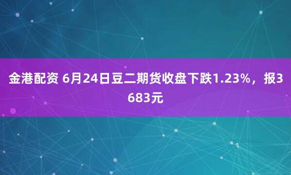 金港配资 6月24日豆二期货收盘下跌1.23%，报3683元