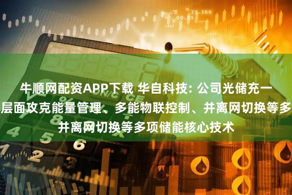 牛顺网配资APP下载 华自科技: 公司光储充一体化平台在技术层面攻克能量管理、多能物联控制、并离网切换等多项储能核心技术
