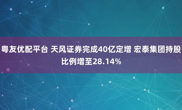 粤友优配平台 天风证券完成40亿定增 宏泰集团持股比例增至28.14%