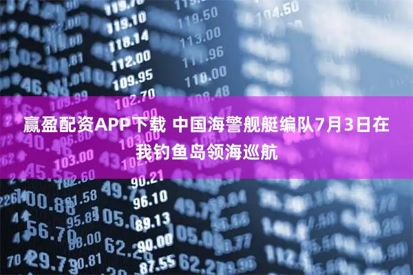 赢盈配资APP下载 中国海警舰艇编队7月3日在我钓鱼岛领海巡航
