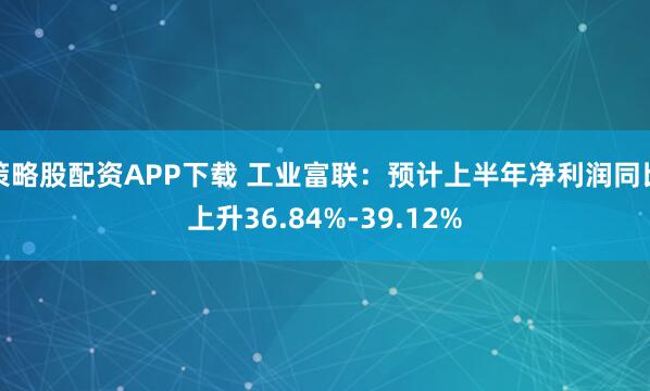 策略股配资APP下载 工业富联：预计上半年净利润同比上升36.84%-39.12%