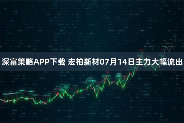 深富策略APP下载 宏柏新材07月14日主力大幅流出
