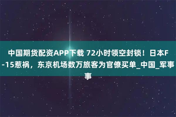 中国期货配资APP下载 72小时领空封锁！日本F-15惹祸，东京机场数万旅客为官僚买单_中国_军事