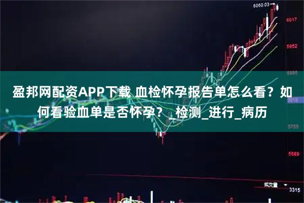 盈邦网配资APP下载 血检怀孕报告单怎么看？如何看验血单是否怀孕？_检测_进行_病历