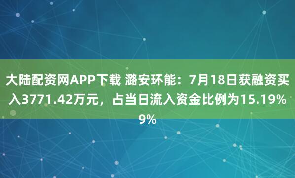 大陆配资网APP下载 潞安环能：7月18日获融资买入3771.42万元，占当日流入资金比例为15.19%