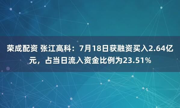 荣成配资 张江高科：7月18日获融资买入2.64亿元，占当日流入资金比例为23.51%