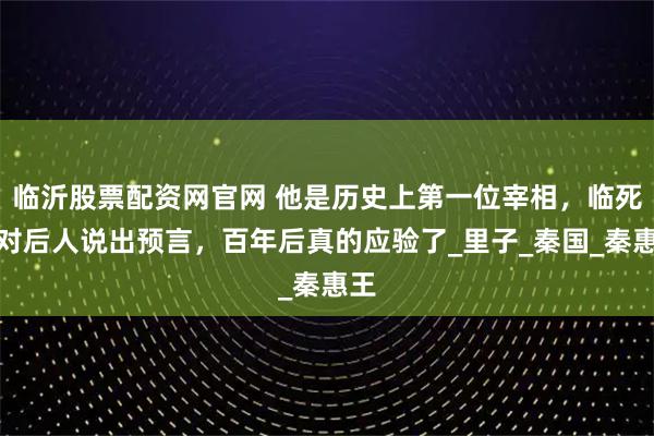 临沂股票配资网官网 他是历史上第一位宰相，临死前对后人说出预言，百年后真的应验了_里子_秦国_秦惠王