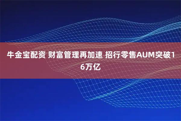 牛金宝配资 财富管理再加速 招行零售AUM突破16万亿