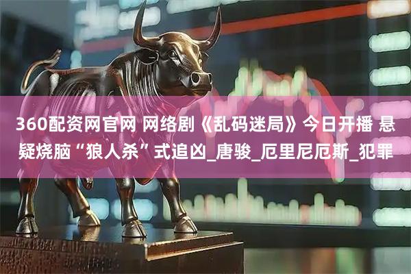 360配资网官网 网络剧《乱码迷局》今日开播 悬疑烧脑“狼人杀”式追凶_唐骏_厄里尼厄斯_犯罪